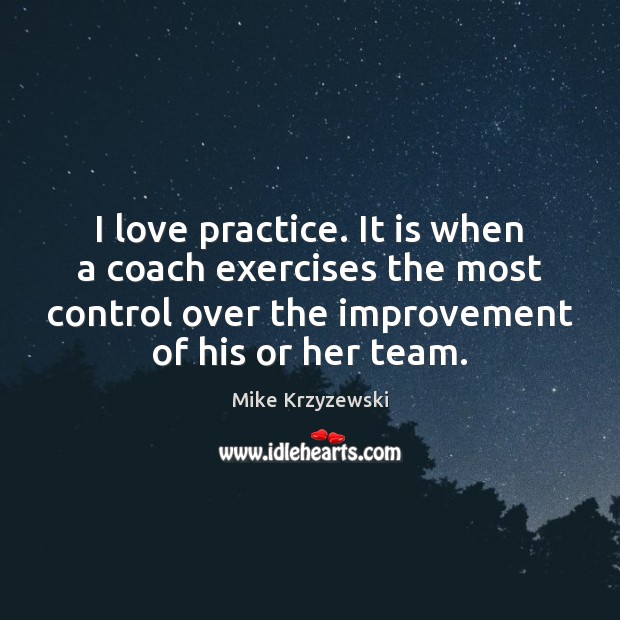 I love practice. It is when a coach exercises the most control Mike Krzyzewski Picture Quote