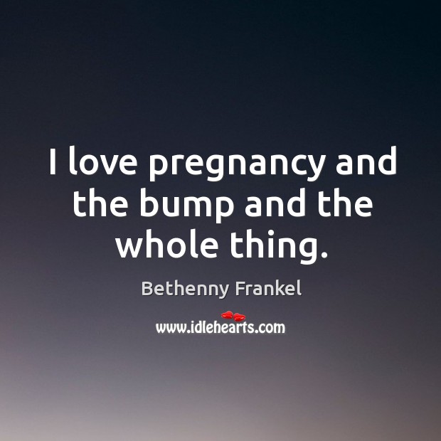 I love pregnancy and the bump and the whole thing. Bethenny Frankel Picture Quote