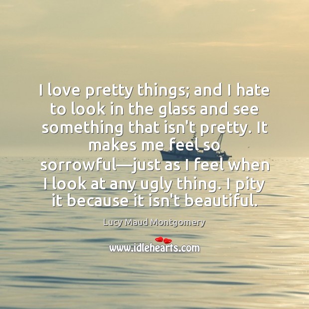 I love pretty things; and I hate to look in the glass Lucy Maud Montgomery Picture Quote