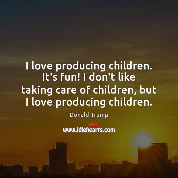 I love producing children. It’s fun! I don’t like taking care of Donald Trump Picture Quote