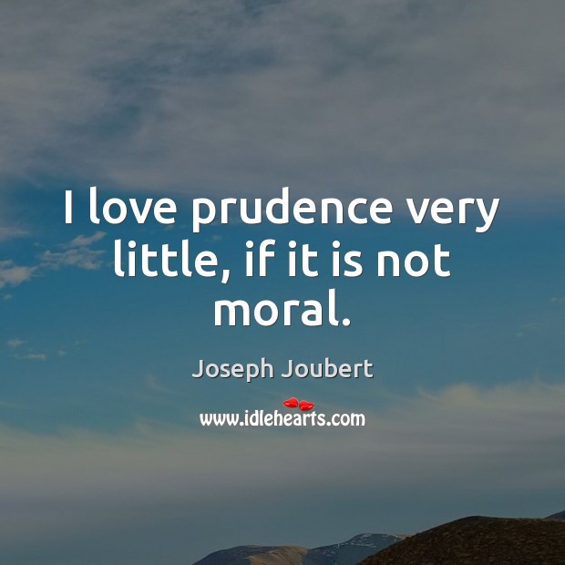 I love prudence very little, if it is not moral. Joseph Joubert Picture Quote