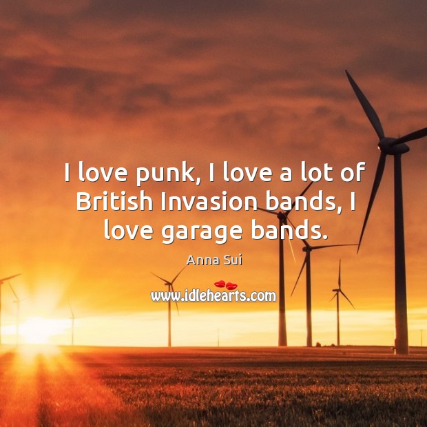I love punk, I love a lot of british invasion bands, I love garage bands. Anna Sui Picture Quote