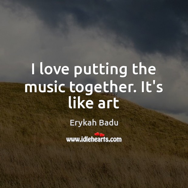 I love putting the music together. It’s like art Erykah Badu Picture Quote