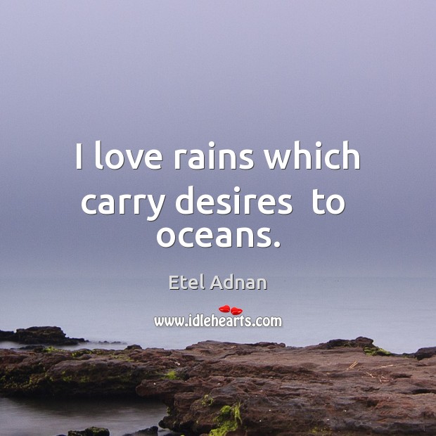 I love rains which carry desires  to  oceans. Etel Adnan Picture Quote