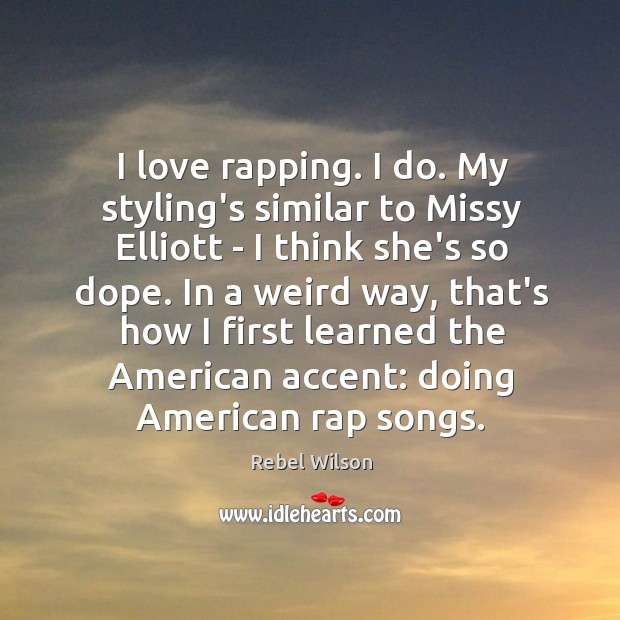 I love rapping. I do. My styling’s similar to Missy Elliott – 