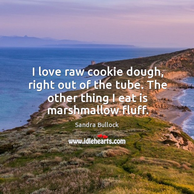 I love raw cookie dough, right out of the tube. The other thing I eat is marshmallow fluff. Sandra Bullock Picture Quote