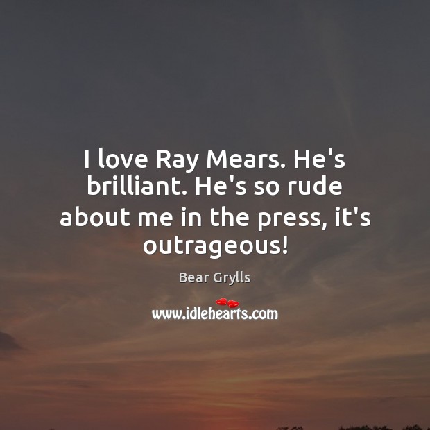 I love Ray Mears. He’s brilliant. He’s so rude about me in the press, it’s outrageous! Bear Grylls Picture Quote