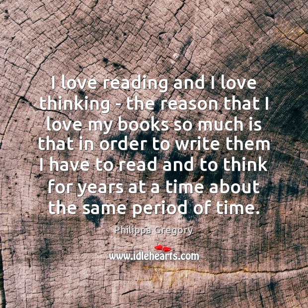 I love reading and I love thinking – the reason that I Philippa Gregory Picture Quote