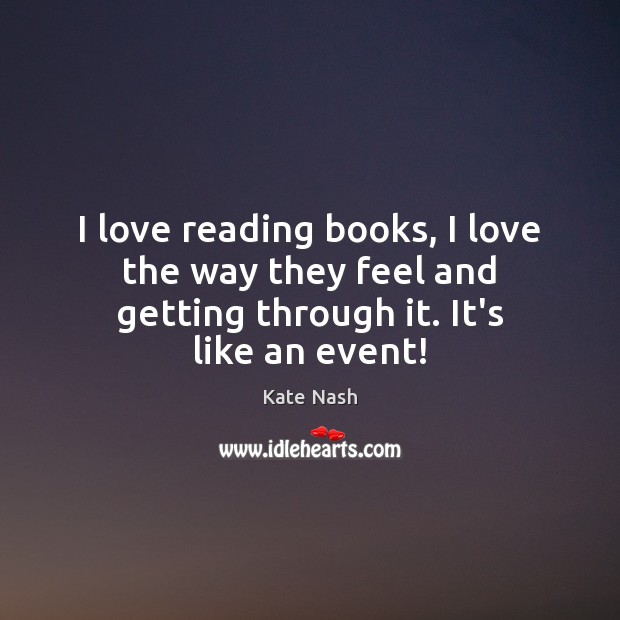I love reading books, I love the way they feel and getting through it. It’s like an event! Kate Nash Picture Quote