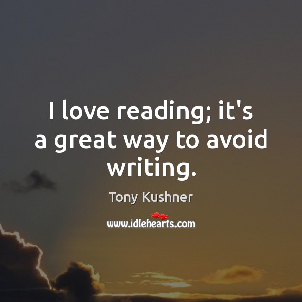I love reading; it’s a great way to avoid writing. Tony Kushner Picture Quote