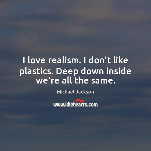 I love realism. I don’t like plastics. Deep down inside we’re all the same. Michael Jackson Picture Quote