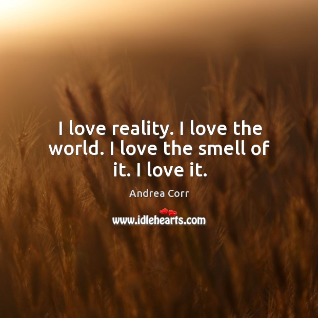 I love reality. I love the world. I love the smell of it. I love it. Andrea Corr Picture Quote