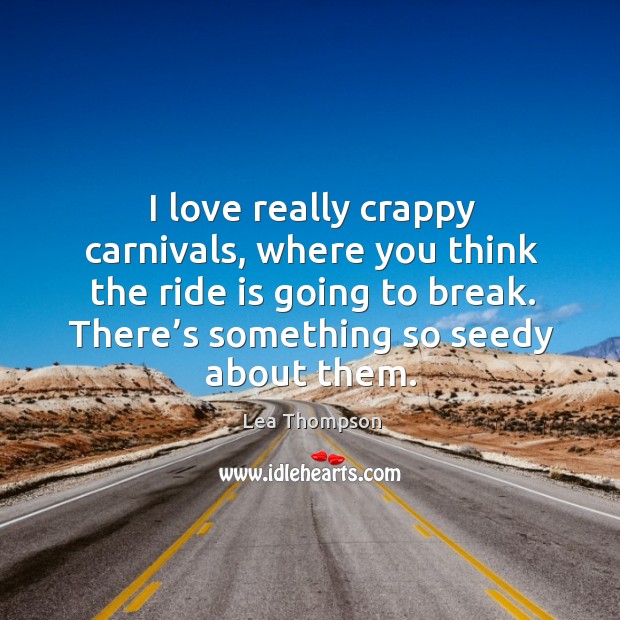 I love really crappy carnivals, where you think the ride is going to break. Lea Thompson Picture Quote