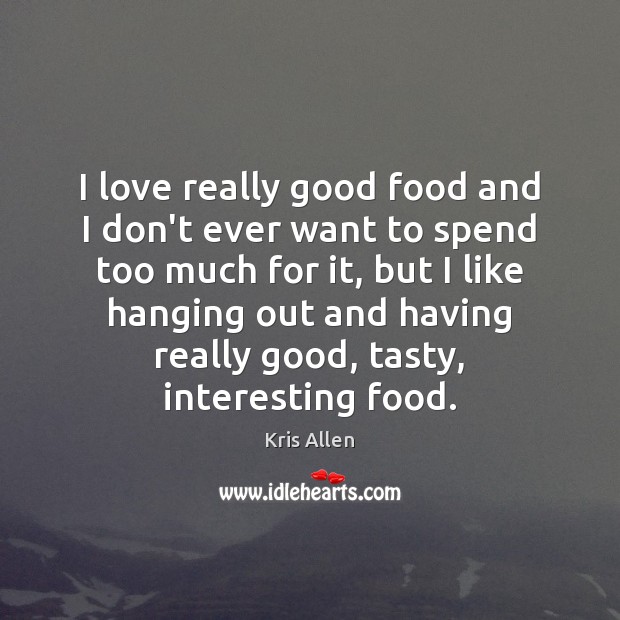 I love really good food and I don’t ever want to spend Kris Allen Picture Quote