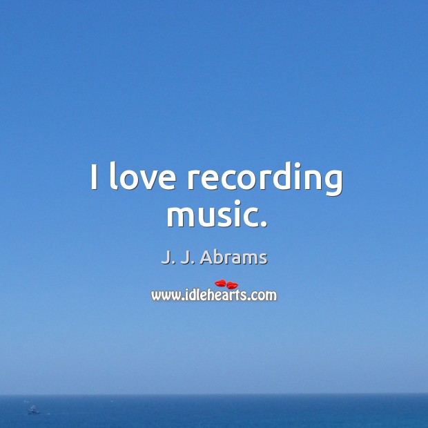 I love recording music. J. J. Abrams Picture Quote