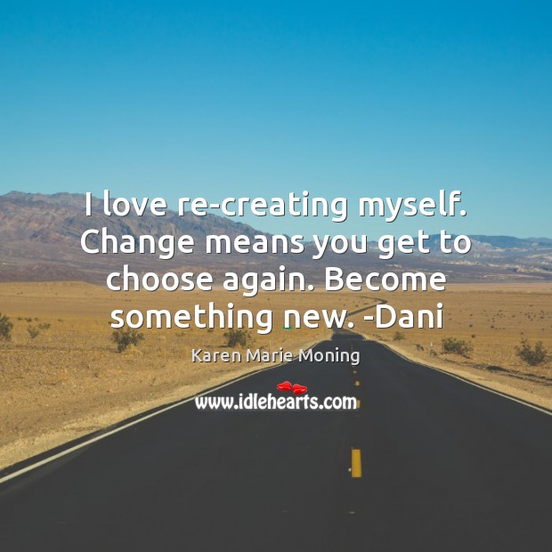 I love re-creating myself. Change means you get to choose again. Become Karen Marie Moning Picture Quote