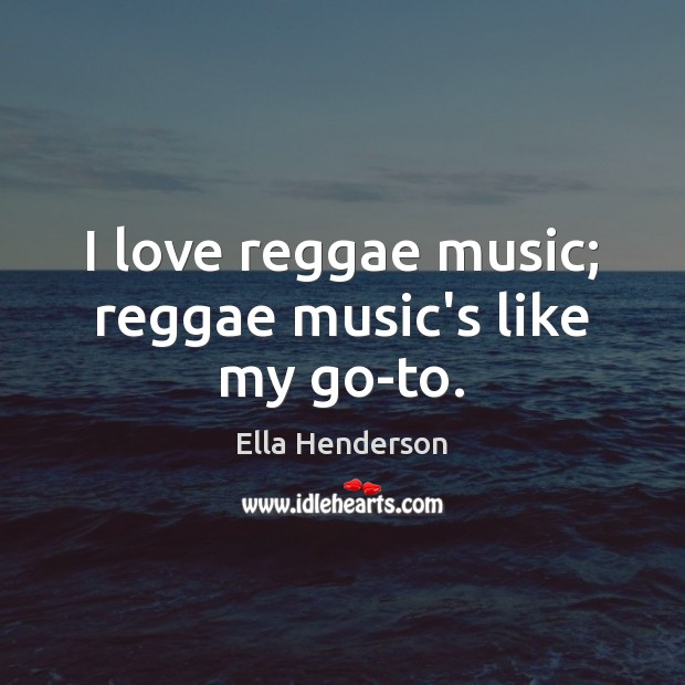 I love reggae music; reggae music’s like my go-to. Ella Henderson Picture Quote