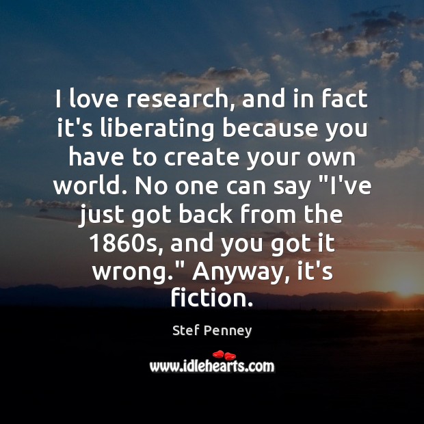 I love research, and in fact it’s liberating because you have to Stef Penney Picture Quote