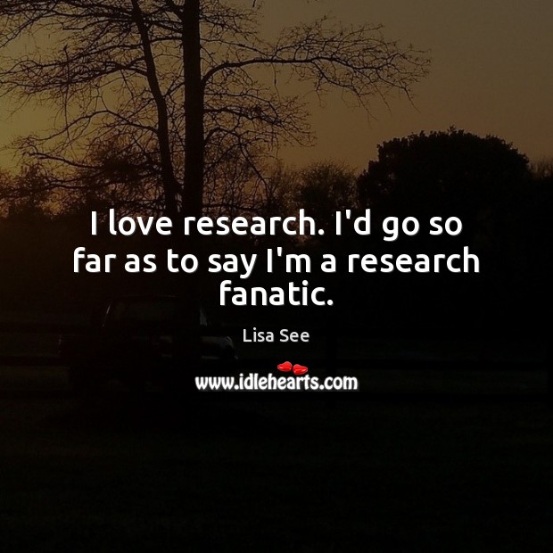 I love research. I’d go so far as to say I’m a research fanatic. Lisa See Picture Quote