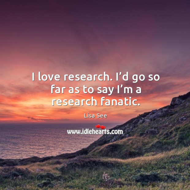 I love research. I’d go so far as to say I’m a research fanatic. Lisa See Picture Quote