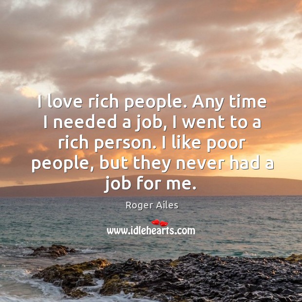 I love rich people. Any time I needed a job, I went Roger Ailes Picture Quote