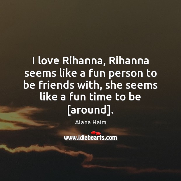 I love Rihanna, Rihanna seems like a fun person to be friends Alana Haim Picture Quote