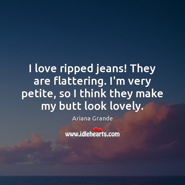 I love ripped jeans! They are flattering. I’m very petite, so I Ariana Grande Picture Quote
