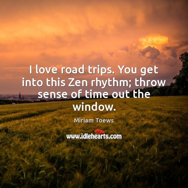 I love road trips. You get into this Zen rhythm; throw sense of time out the window. Miriam Toews Picture Quote