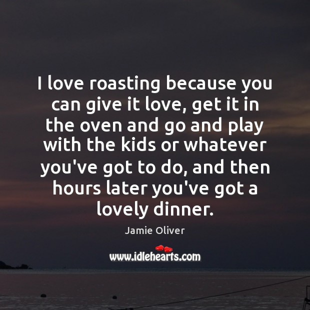 I love roasting because you can give it love, get it in Jamie Oliver Picture Quote