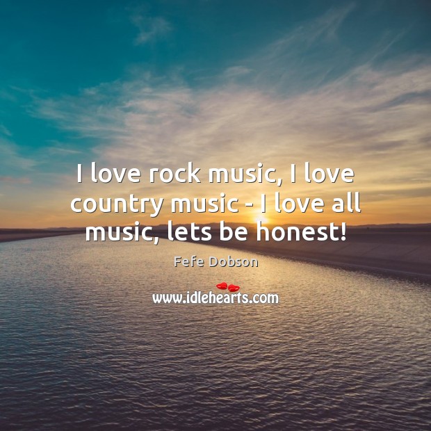 I love rock music, I love country music – I love all music, lets be honest! Honesty Quotes Image