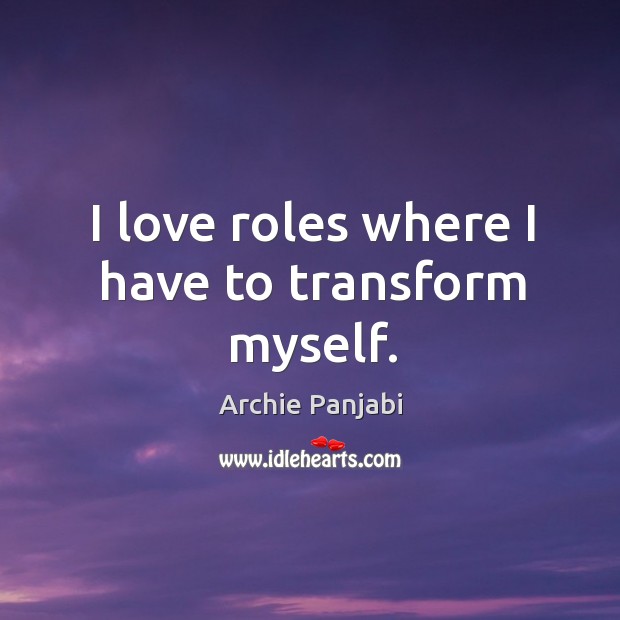 I love roles where I have to transform myself. Archie Panjabi Picture Quote
