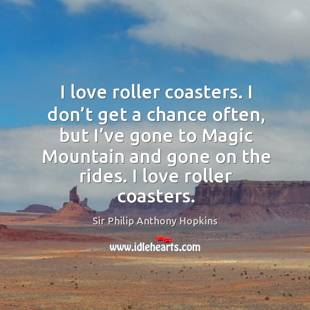 I love roller coasters. I don’t get a chance often, but I’ve gone to magic mountain and gone on the rides. I love roller coasters. Sir Philip Anthony Hopkins Picture Quote