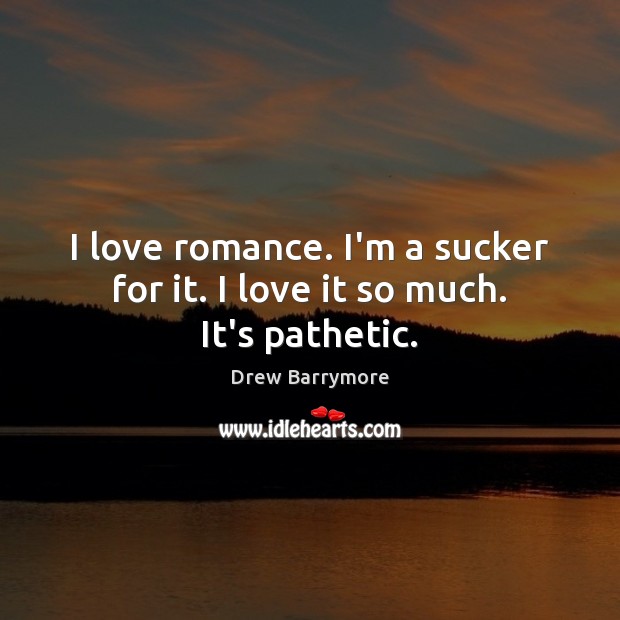 I love romance. I’m a sucker for it. I love it so much. It’s pathetic. Drew Barrymore Picture Quote