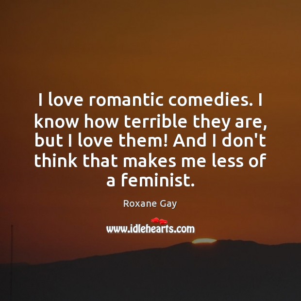 I love romantic comedies. I know how terrible they are, but I Roxane Gay Picture Quote