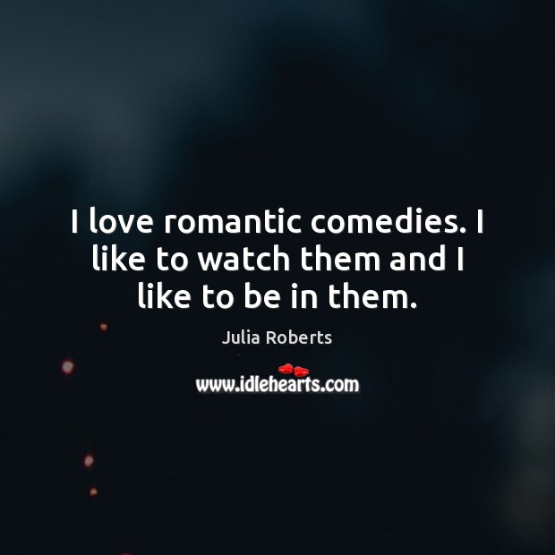 I love romantic comedies. I like to watch them and I like to be in them. Julia Roberts Picture Quote