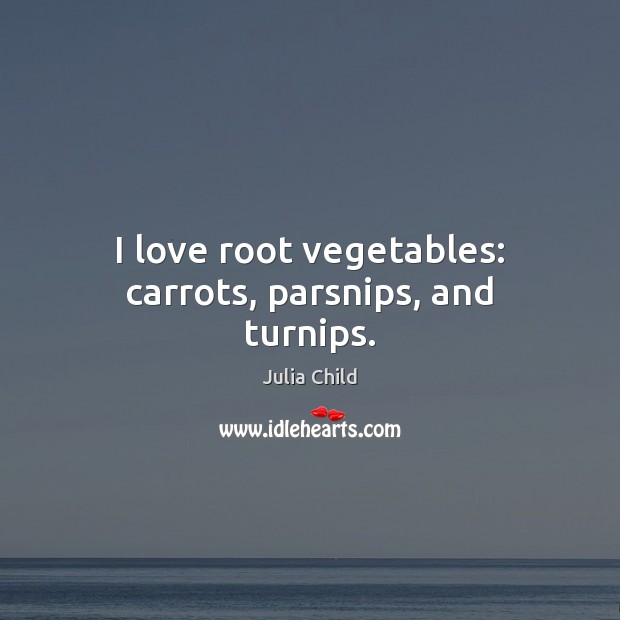 I love root vegetables: carrots, parsnips, and turnips. Julia Child Picture Quote