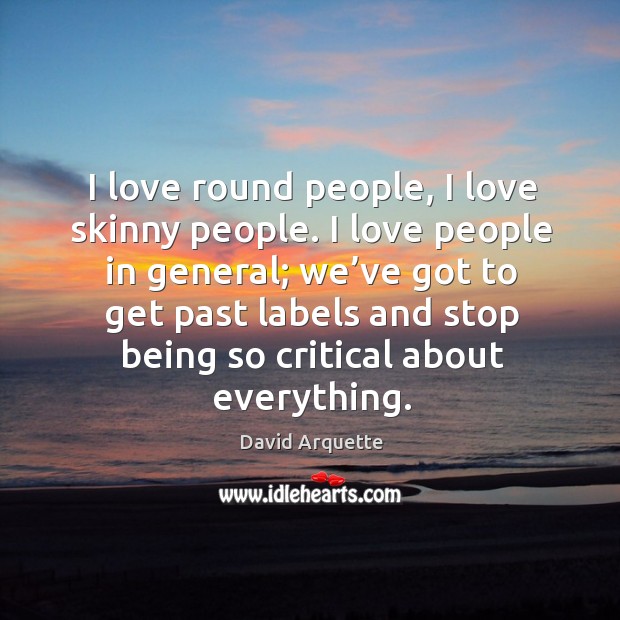 I love round people, I love skinny people. I love people in general; we’ve got to get past labels David Arquette Picture Quote
