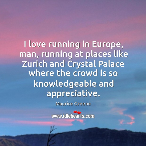 I love running in europe, man, running at places like zurich and crystal palace where Maurice Greene Picture Quote
