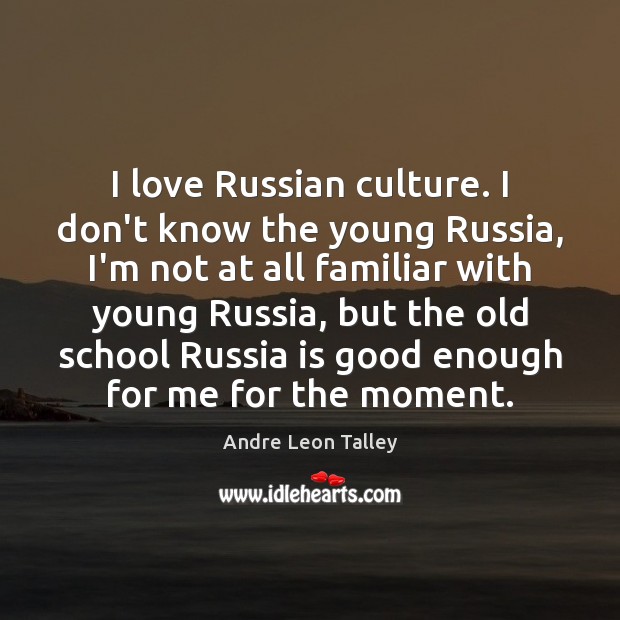 I love Russian culture. I don’t know the young Russia, I’m not Image