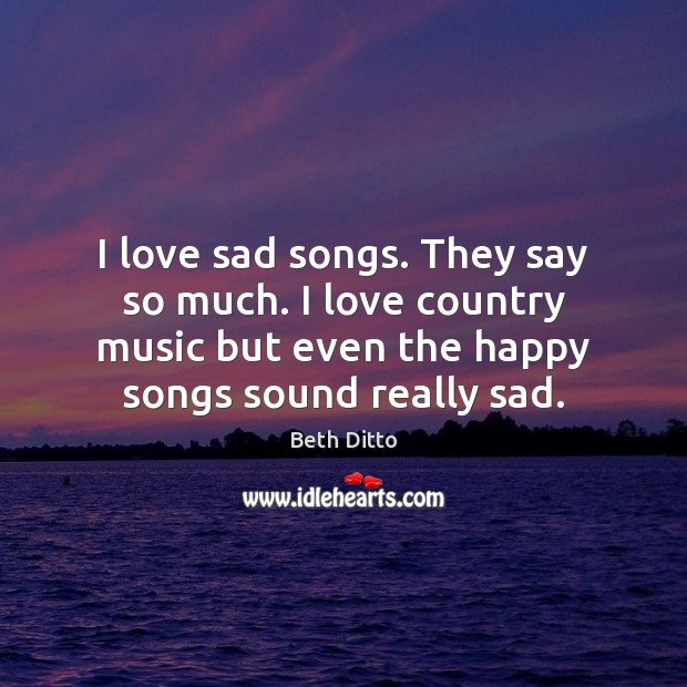 I love sad songs. They say so much. I love country music Beth Ditto Picture Quote