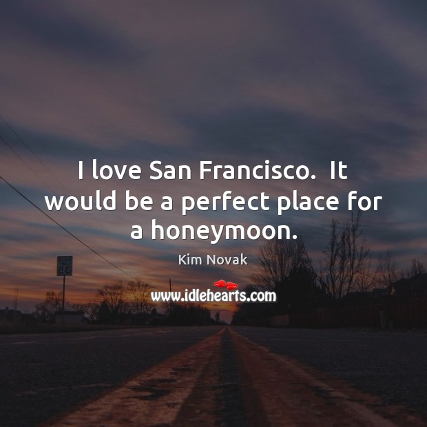 I love San Francisco.  It would be a perfect place for a honeymoon. Kim Novak Picture Quote