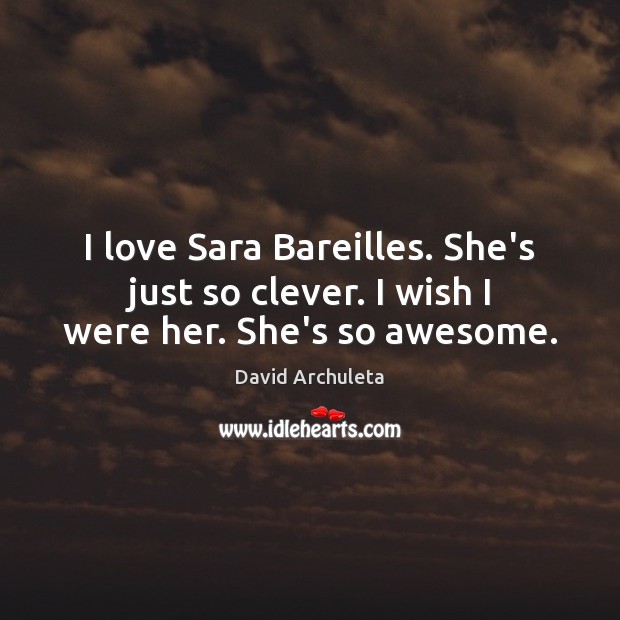I love Sara Bareilles. She’s just so clever. I wish I were her. She’s so awesome. Image