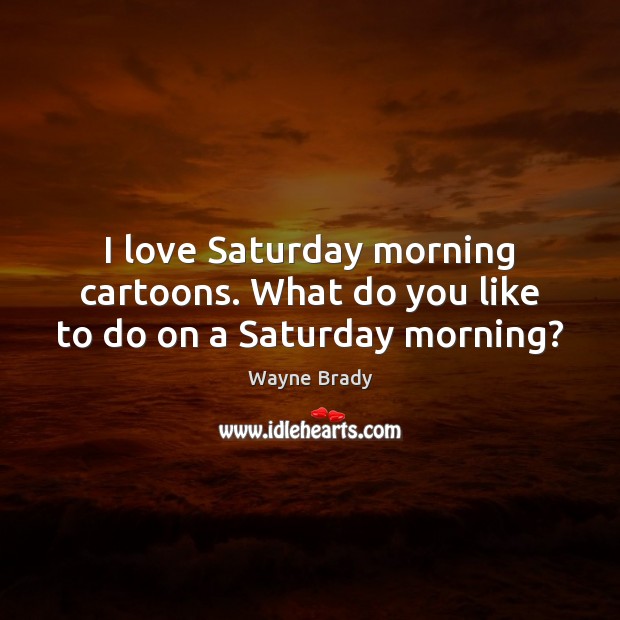 I love Saturday morning cartoons. What do you like to do on a Saturday morning? 
