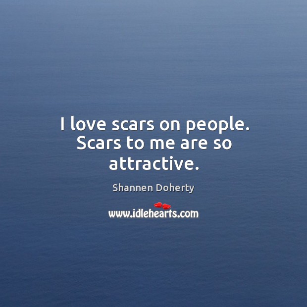 I love scars on people. Scars to me are so attractive. Shannen Doherty Picture Quote