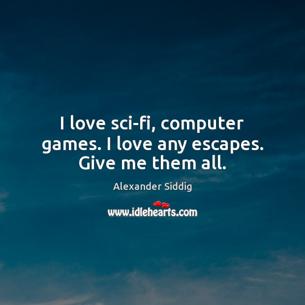 I love sci-fi, computer games. I love any escapes. Give me them all. Alexander Siddig Picture Quote
