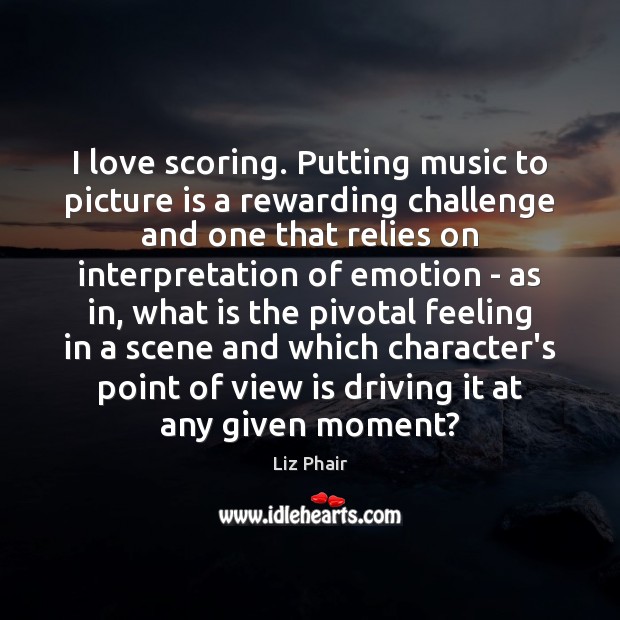I love scoring. Putting music to picture is a rewarding challenge and Image