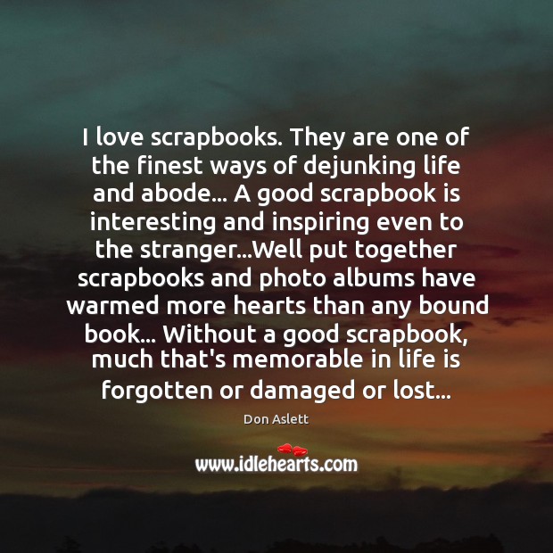 I love scrapbooks. They are one of the finest ways of dejunking Don Aslett Picture Quote