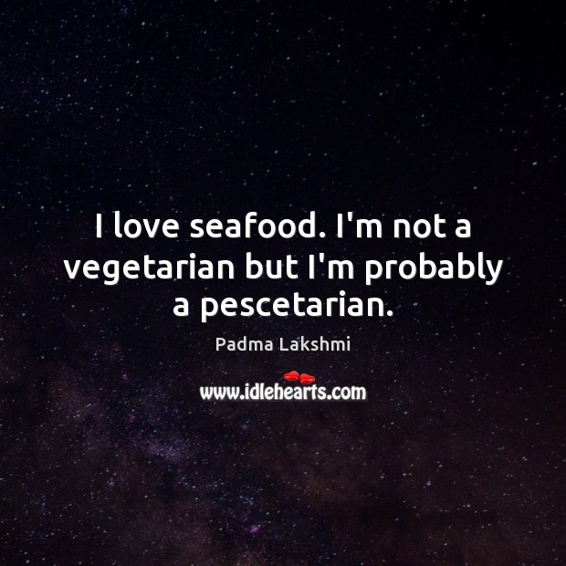 I love seafood. I’m not a vegetarian but I’m probably a pescetarian. Padma Lakshmi Picture Quote