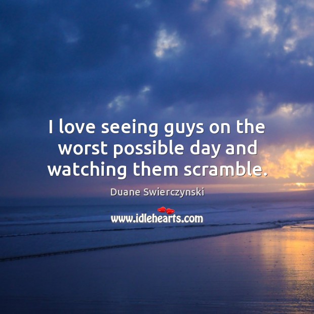 I love seeing guys on the worst possible day and watching them scramble. Duane Swierczynski Picture Quote