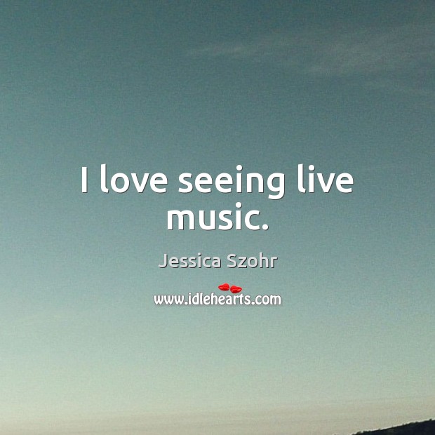 I love seeing live music. Jessica Szohr Picture Quote